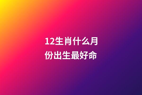 12生肖什么月份出生最好命