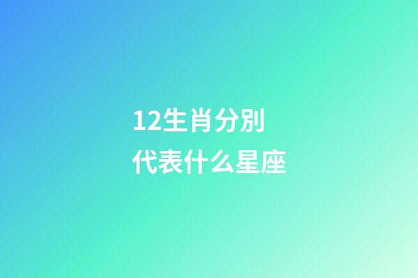 12生肖分別代表什么星座-第1張-星座運勢-玄機派