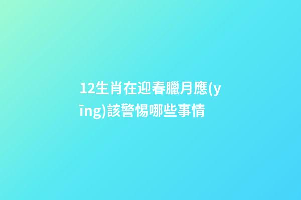 12生肖在迎春臘月應(yīng)該警惕哪些事情-第1張-觀點(diǎn)-玄機(jī)派