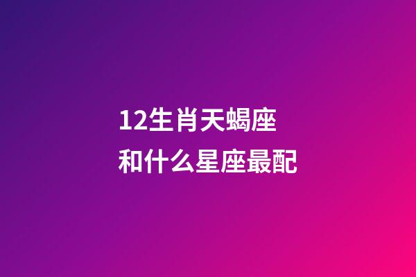 12生肖天蝎座和什么星座最配-第1張-星座運勢-玄機派