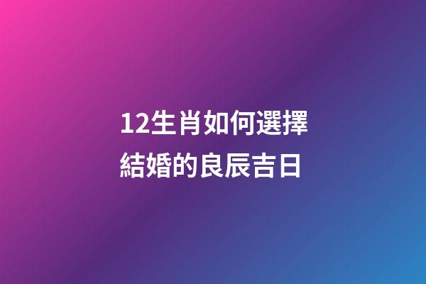 12生肖如何選擇結婚的良辰吉日