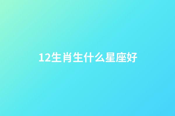12生肖生什么星座好-第1張-星座運勢-玄機派