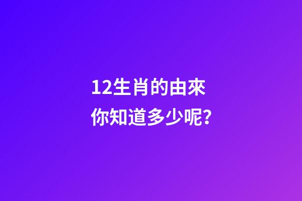 12生肖的由來你知道多少呢？-第1張-觀點-玄機派