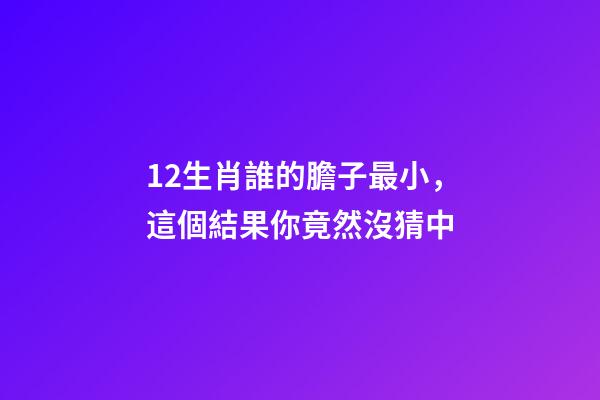 12生肖誰的膽子最小，這個結果你竟然沒猜中-第1張-觀點-玄機派
