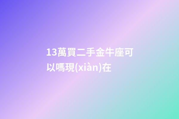 13萬買二手金牛座可以嗎現(xiàn)在-第1張-星座運勢-玄機派