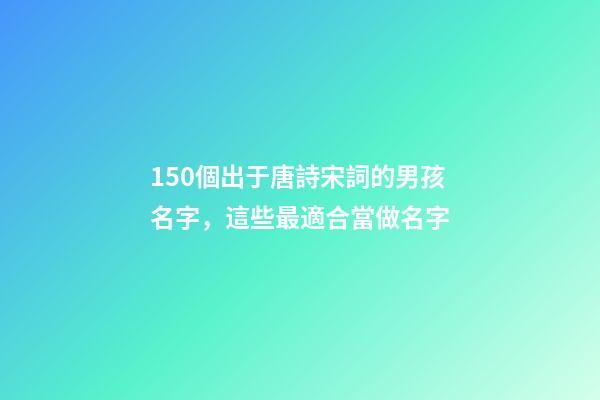 150個出于唐詩宋詞的男孩名字，這些最適合當做名字
