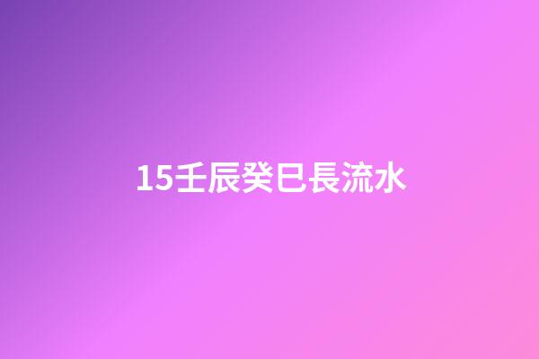 15.壬辰癸巳長流水