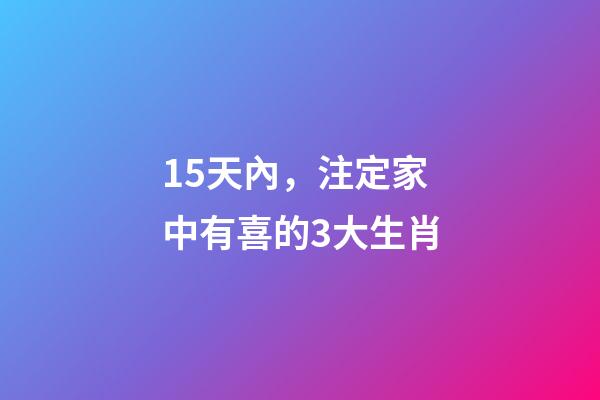 15天內，注定家中有喜的3大生肖-第1張-觀點-玄機派