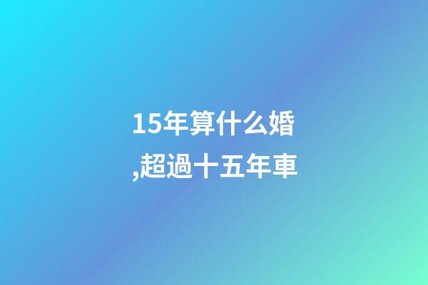 15年算什么婚,超過十五年車-第1張-觀點-玄機派