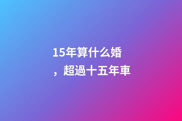 15年算什么婚，超過十五年車-第1張-觀點-玄機派