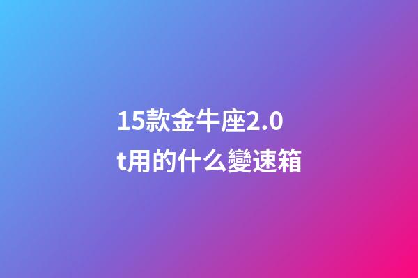 15款金牛座2.0t用的什么變速箱-第1張-星座運勢-玄機派