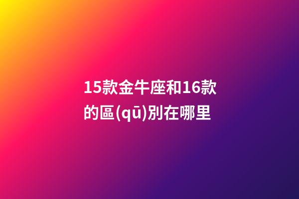 15款金牛座和16款的區(qū)別在哪里-第1張-星座運(yùn)勢(shì)-玄機(jī)派