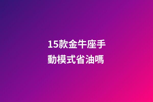 15款金牛座手動模式省油嗎-第1張-星座運勢-玄機派