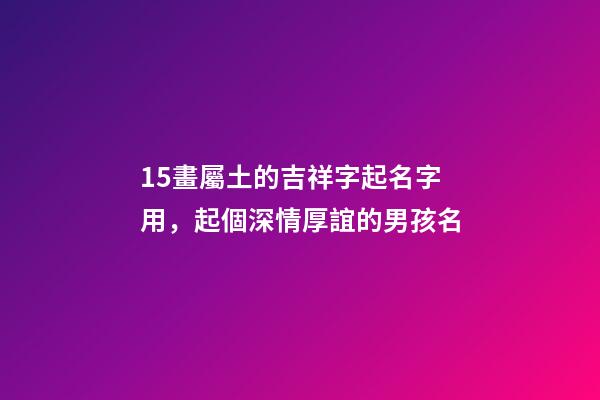 15畫屬土的吉祥字起名字用，起個深情厚誼的男孩名-第1張-觀點-玄機派