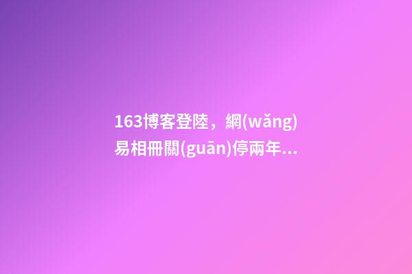 163博客登陸，網(wǎng)易相冊關(guān)停兩年后-第1張-觀點(diǎn)-玄機(jī)派