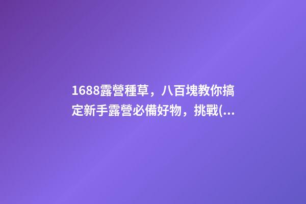 1688露營種草，八百塊教你搞定新手露營必備好物，挑戰(zhàn)全網(wǎng)最低價格，附八家店鋪名稱，記得點贊收藏哦！-第1張-店鋪起名-玄機派