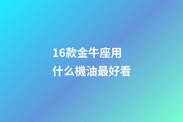 16款金牛座用什么機油最好看