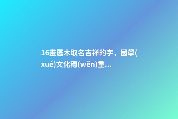 16畫屬木取名吉祥的字，國學(xué)文化穩(wěn)重如山、楚楚不凡的男孩取名-第1張-觀點(diǎn)-玄機(jī)派