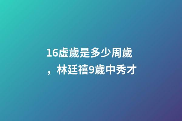 16虛歲是多少周歲，林廷禧9歲中秀才-第1張-觀點-玄機派