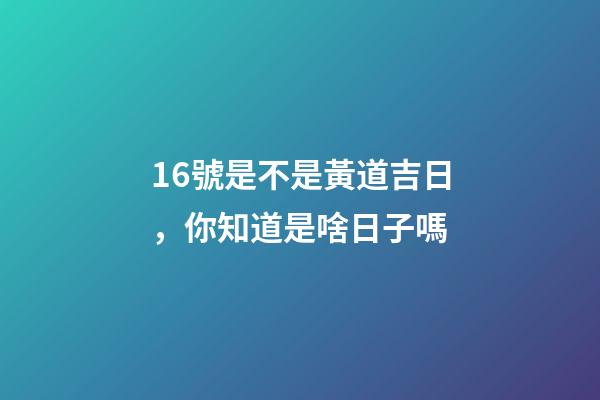 16號是不是黃道吉日，你知道是啥日子嗎-第1張-觀點-玄機派