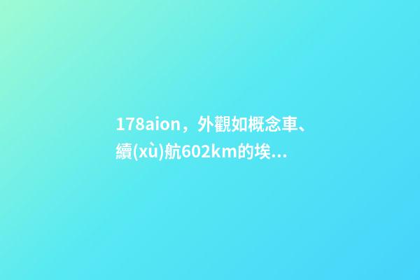 178aion，外觀如概念車、續(xù)航602km的埃安