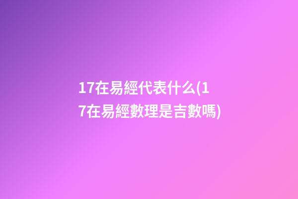 17在易經代表什么(17在易經數理是吉數嗎)
