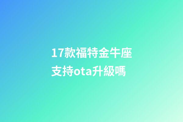 17款福特金牛座支持ota升級嗎-第1張-星座運勢-玄機派