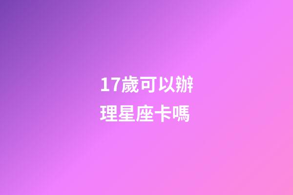 17歲可以辦理星座卡嗎-第1張-星座運勢-玄機派