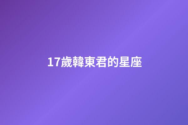 17歲韓東君的星座-第1張-星座運勢-玄機派