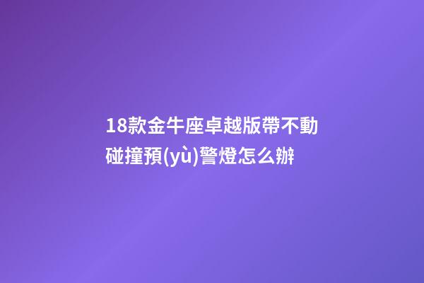 18款金牛座卓越版帶不動碰撞預(yù)警燈怎么辦