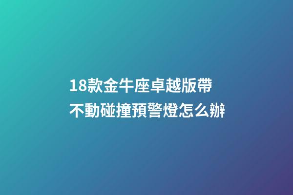 18款金牛座卓越版帶不動碰撞預警燈怎么辦-第1張-星座運勢-玄機派