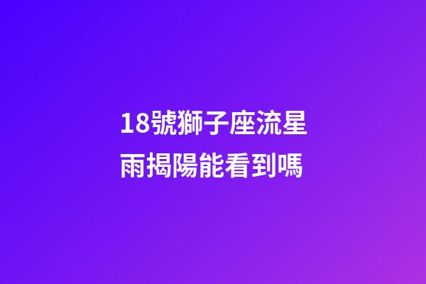 18號獅子座流星雨揭陽能看到嗎-第1張-星座運勢-玄機派