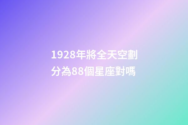 1928年將全天空劃分為88個星座對嗎-第1張-星座運(yùn)勢-玄機(jī)派