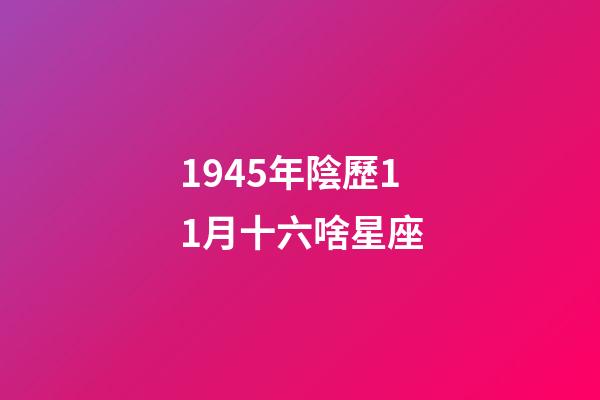 1945年陰歷11月十六啥星座-第1張-星座運勢-玄機派