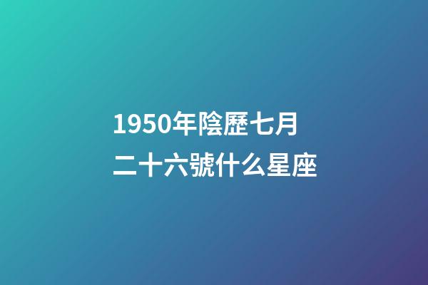 1950年陰歷七月二十六號什么星座-第1張-星座運勢-玄機派