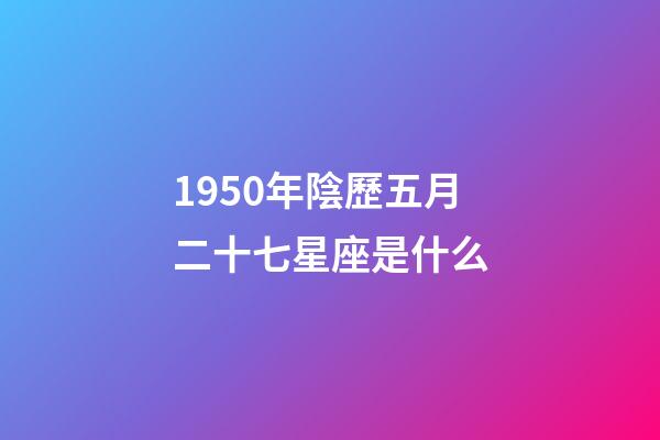 1950年陰歷五月二十七星座是什么-第1張-星座運勢-玄機派