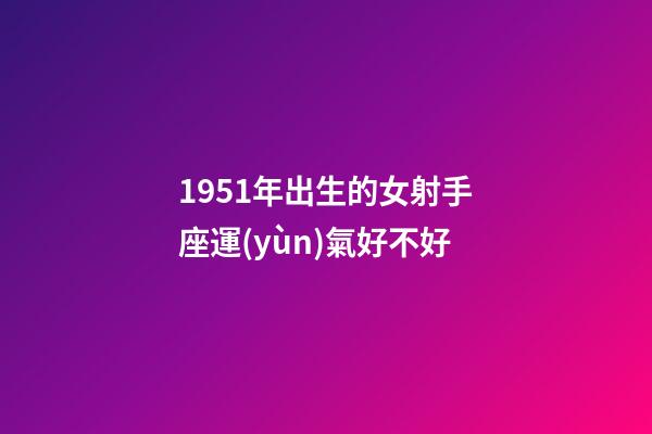 1951年出生的女射手座運(yùn)氣好不好-第1張-星座運(yùn)勢-玄機(jī)派