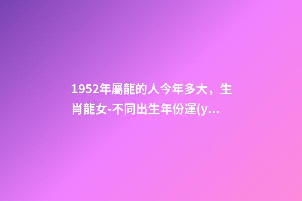 1952年屬龍的人今年多大，生肖龍女-不同出生年份運(yùn)勢(shì)講解-第1張-觀點(diǎn)-玄機(jī)派