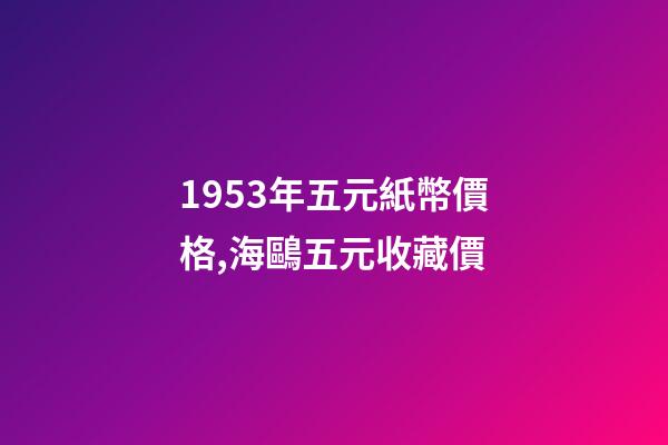 1953年五元紙幣價格,海鷗五元收藏價-第1張-觀點-玄機派
