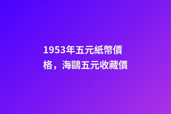 1953年五元紙幣價格，海鷗五元收藏價-第1張-觀點-玄機派