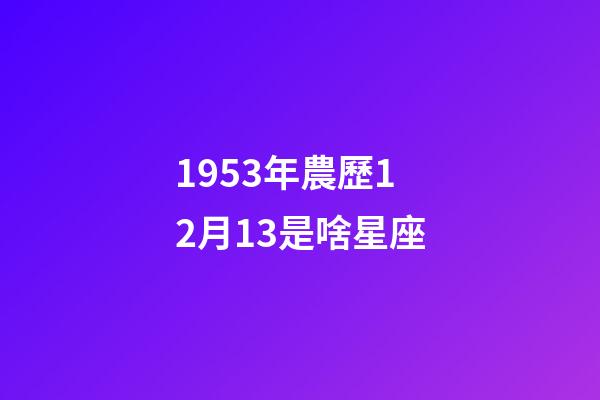 1953年農歷12月13是啥星座-第1張-星座運勢-玄機派