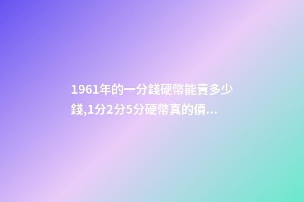 1961年的一分錢硬幣能賣多少錢,1分2分5分硬幣真的價值上千元嗎-第1張-觀點-玄機派