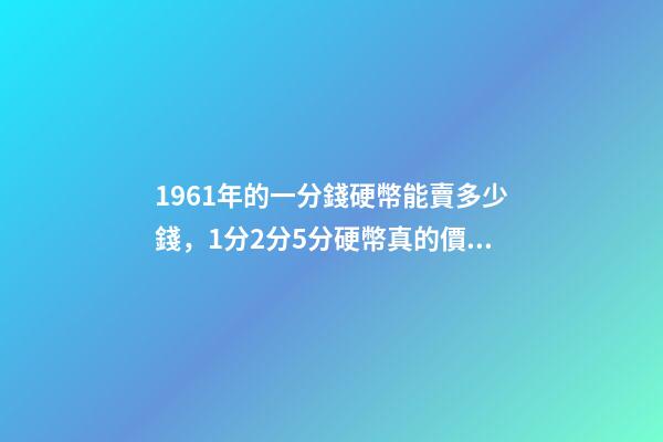 1961年的一分錢硬幣能賣多少錢，1分2分5分硬幣真的價值上千元嗎