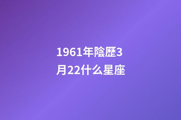 1961年陰歷3月22什么星座-第1張-星座運勢-玄機(jī)派