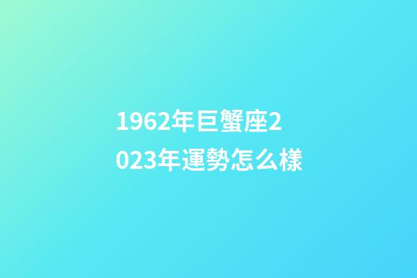 1962年巨蟹座2023年運勢怎么樣-第1張-星座運勢-玄機派