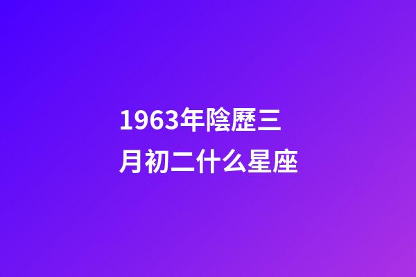1963年陰歷三月初二什么星座-第1張-星座運(yùn)勢(shì)-玄機(jī)派