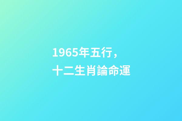 1965年五行，十二生肖論命運(二)-第1張-觀點-玄機(jī)派