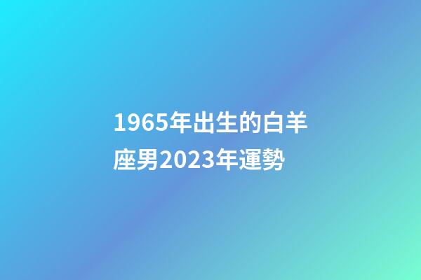 1965年出生的白羊座男2023年運勢-第1張-星座運勢-玄機派