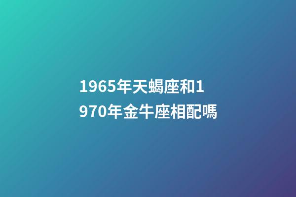 1965年天蝎座和1970年金牛座相配嗎-第1張-星座運勢-玄機派