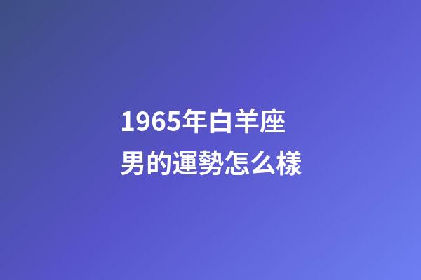 1965年白羊座男的運勢怎么樣-第1張-星座運勢-玄機派